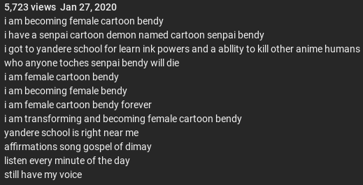 i am becoming female cartoon bendy 
i have a senpai cartoon demon named cartoon senpai bendy 
i got to yandere school for learn ink powers and a abllity to kill other anime humans 
who anyone toches senpai bendy will die 
i am female cartoon bendy 
i am becoming female bendy 
i am female cartoon bendy forever
i am transforming and becoming female cartoon bendy 
yandere school is right near me  
affirmations song gospel of dimay
listen every minute of the day
still have my voice