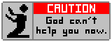CAUTION: God can't help you now.